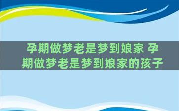 孕期做梦老是梦到娘家 孕期做梦老是梦到娘家的孩子